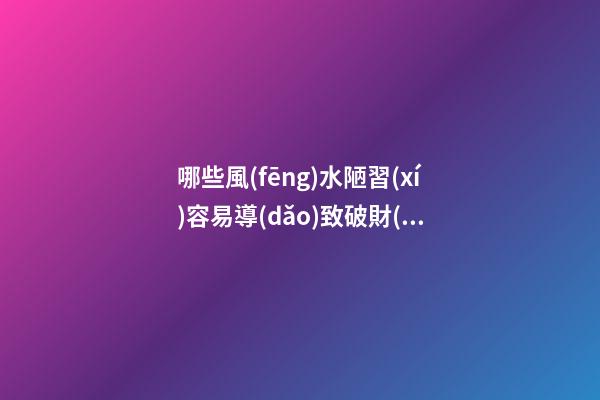 哪些風(fēng)水陋習(xí)容易導(dǎo)致破財(cái)？